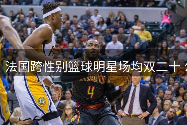 法国跨性别篮球明星场均双二十 公开表达WNBA梦想引关注