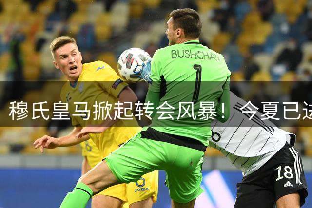 穆氏皇马掀起转会风暴！今夏已进账1.85亿欧元 两大亿元先生即将加盟