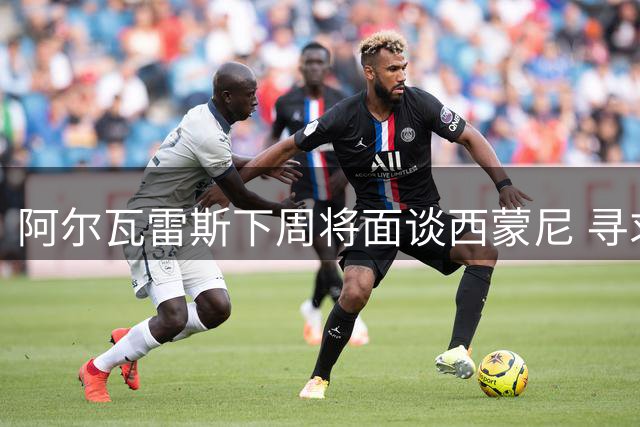 阿尔瓦雷斯下周将面谈西蒙尼 寻求和平解约离队方案